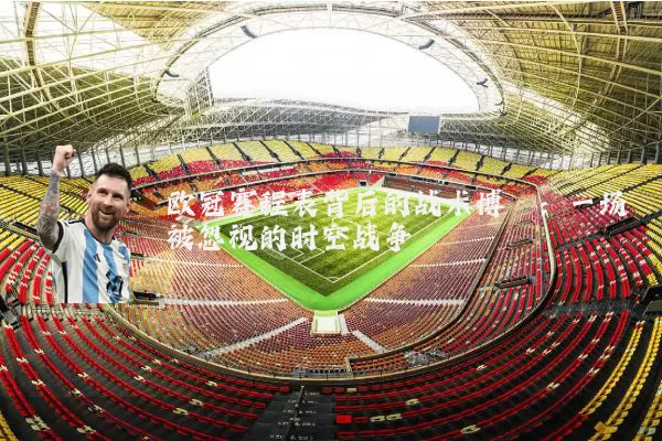 欧冠赛程表背后的战术博弈：一场被忽视的时空战争