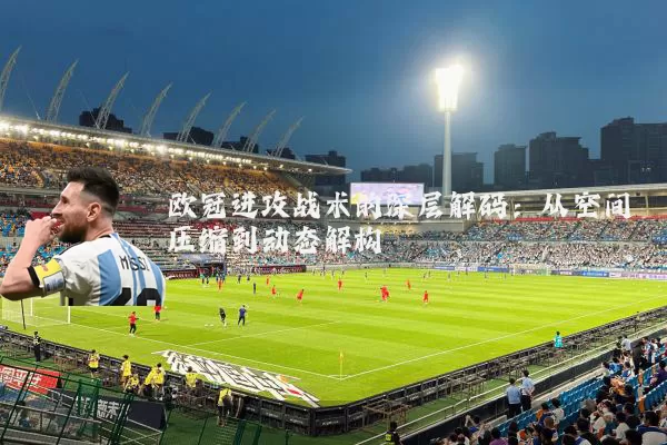 欧冠进攻战术的深层解码：从空间压缩到动态解构