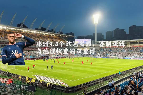 非洲9.5个欧冠名额:赛制逻辑与地理权重的双重博弈