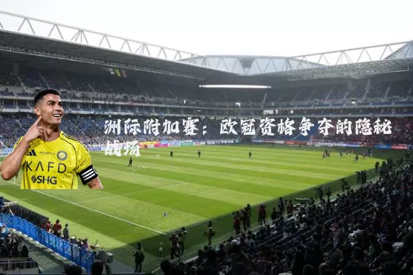 洲际附加赛：欧冠资格争夺的隐秘战场