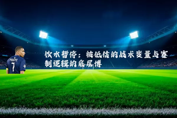 饮水暂停：被低估的战术变量与赛制逻辑的底层博弈