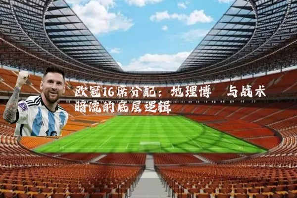 欧冠16席分配：地理博弈与战术暗流的底层逻辑