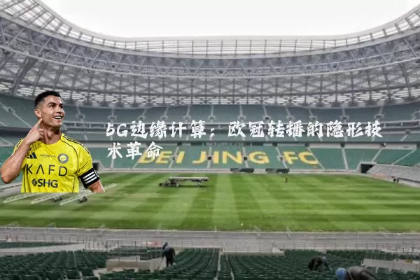 5G边缘计算：欧冠转播的隐形技术革命