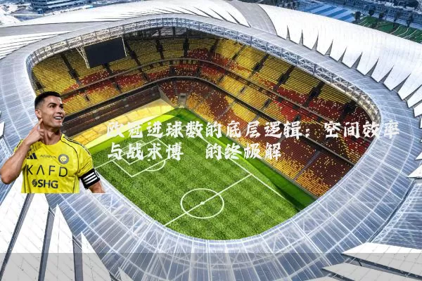 欧冠进球数的底层逻辑：空间效率与战术博弈的终极解