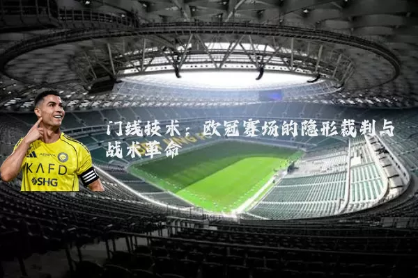 门线技术：欧冠赛场的隐形裁判与战术革命