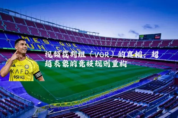 视频裁判组（VOR）的真相：超越表象的竞技规则重构