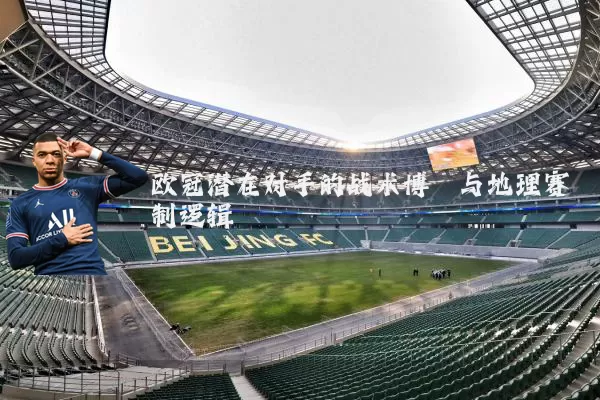 欧冠潜在对手的战术博弈与地理赛制逻辑