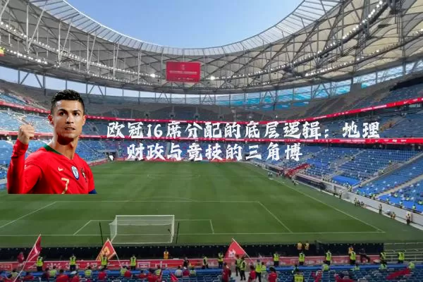 欧冠16席分配的底层逻辑：地理、财政与竞技的三角博弈