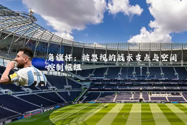 角旗杆：被忽视的战术支点与空间控制枢纽
