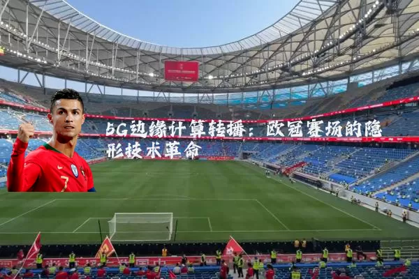 5G边缘计算转播：欧冠赛场的隐形技术革命