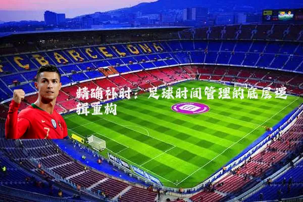 精确补时：足球时间管理的底层逻辑重构